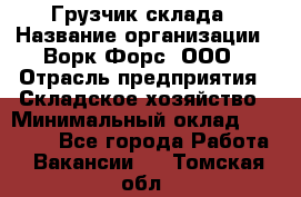 Грузчик склада › Название организации ­ Ворк Форс, ООО › Отрасль предприятия ­ Складское хозяйство › Минимальный оклад ­ 34 000 - Все города Работа » Вакансии   . Томская обл.